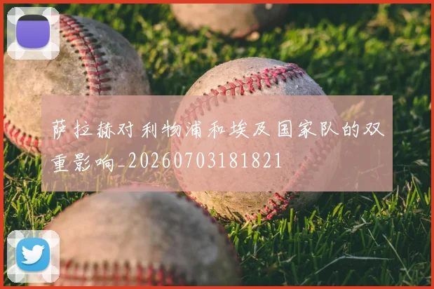 萨拉赫对利物浦和埃及国家队的双重影响_20260703181821