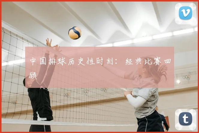 中国排球历史性时刻：经典比赛回顾