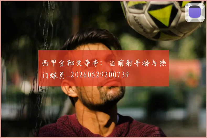 西甲金靴奖争夺:当前射手榜与热门球员_20260529200739