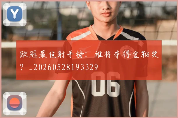 欧冠最佳射手榜:谁将夺得金靴奖?_20260528193329
