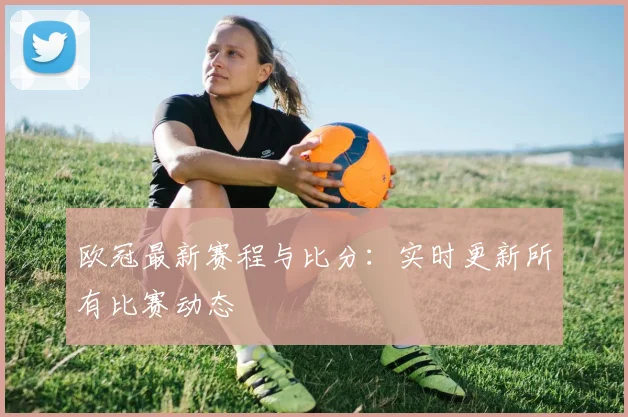 欧冠最新赛程与比分：实时更新所有比赛动态