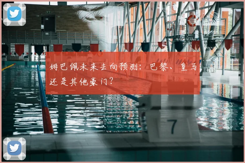 姆巴佩未来去向预测：巴黎、皇马还是其他豪门？