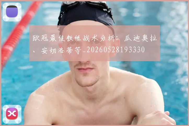 欧冠最佳教练战术分析：瓜迪奥拉、安切洛蒂等_20260528193330