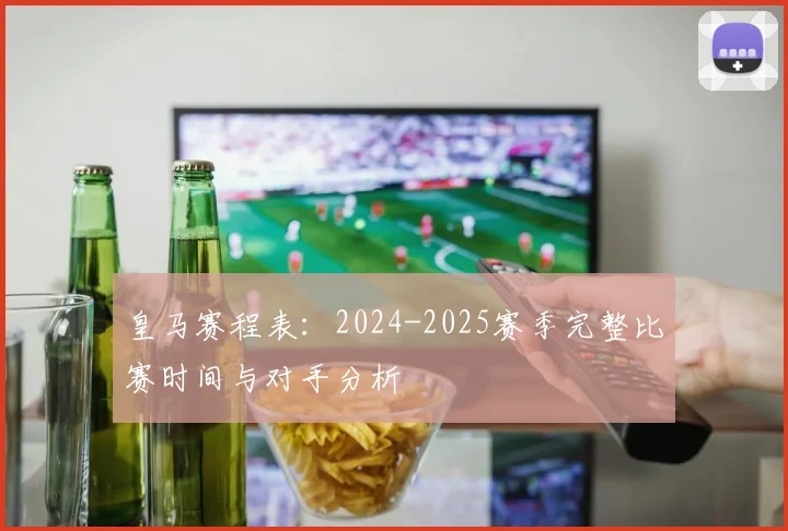 皇马赛程表：2024-2025赛季完整比赛时间与对手分析