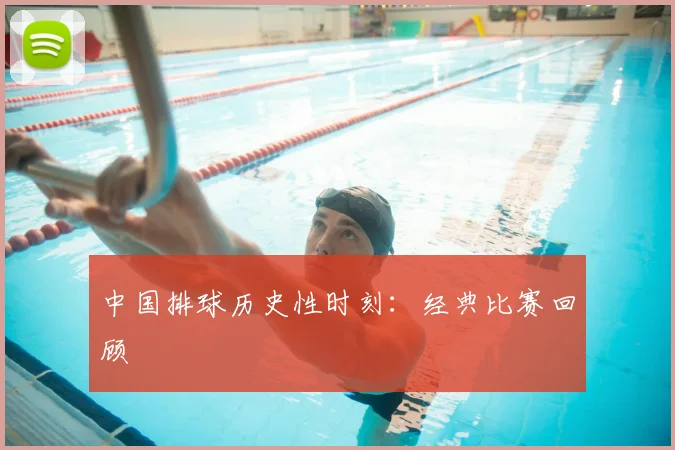 中国排球历史性时刻：经典比赛回顾