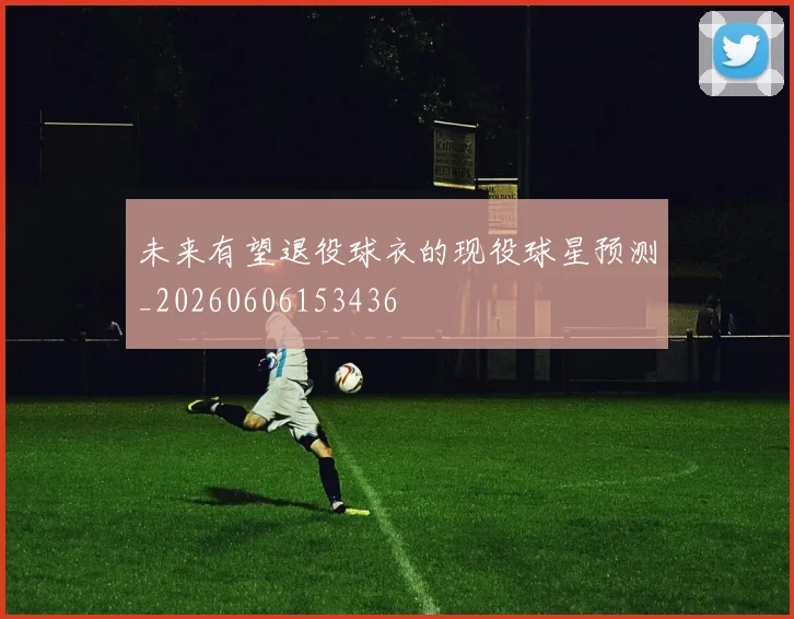 未来有望退役球衣的现役球星预测_20260606153436