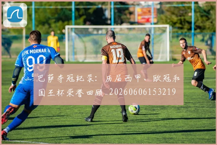 巴萨夺冠纪录:历届西甲、欧冠和国王杯荣誉回顾_20260606153219