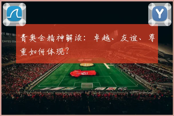 青奥会精神解读:卓越、友谊、尊重如何体现?