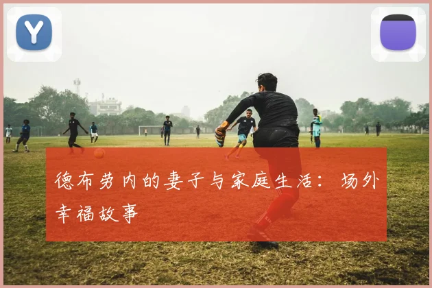 德布劳内的妻子与家庭生活：场外幸福故事
