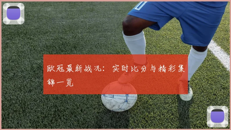 欧冠最新战况：实时比分与精彩集锦一览