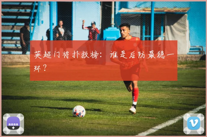 英超门将扑救榜:谁是后防最稳一环?
