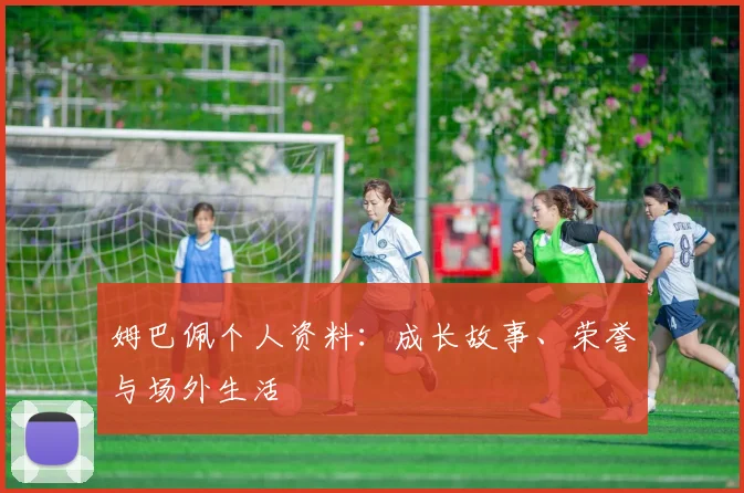姆巴佩个人资料:成长故事、荣誉与场外生活