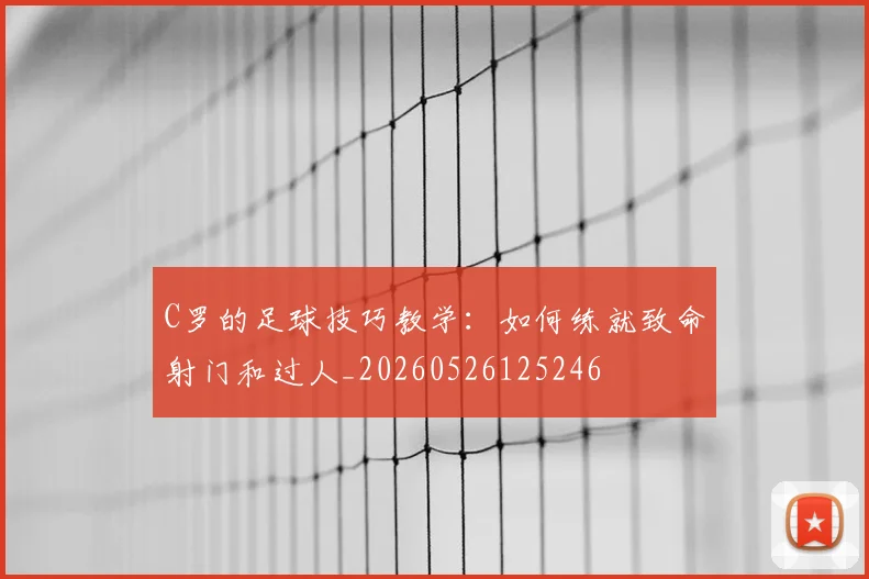 C罗的足球技巧教学：如何练就致命射门和过人_20260526125246