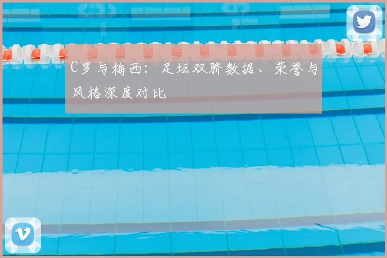 C罗与梅西：足坛双骄数据、荣誉与风格深度对比