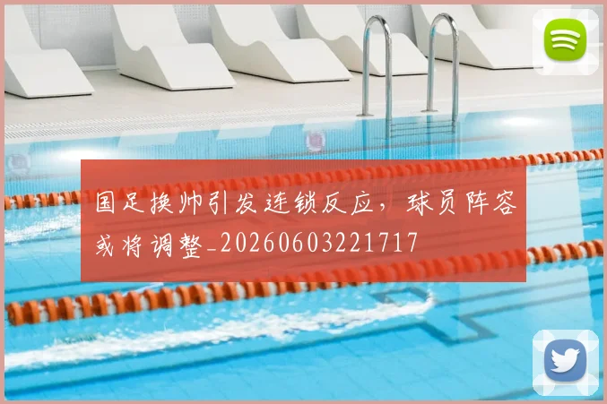 国足换帅引发连锁反应,球员阵容或将调整_20260603221717