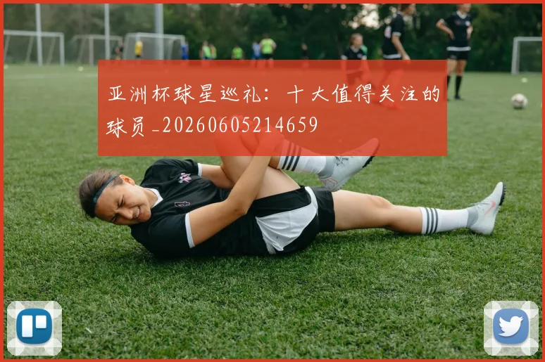 亚洲杯球星巡礼：十大值得关注的球员_20260605214659