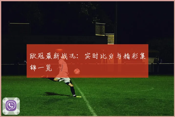 欧冠最新战况:实时比分与精彩集锦一览