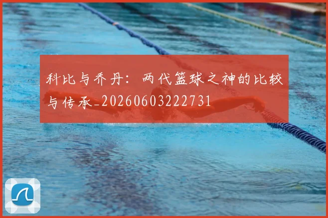 科比与乔丹:两代篮球之神的比较与传承_20260603222731