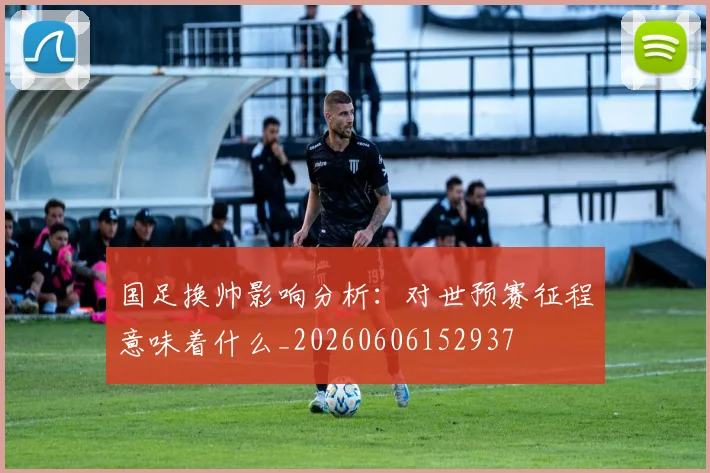 国足换帅影响分析：对世预赛征程意味着什么_20260606152937
