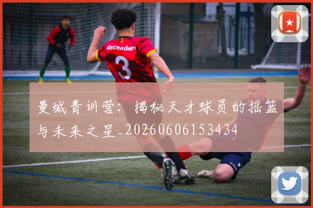 曼城青训营：揭秘天才球员的摇篮与未来之星_20260606153434