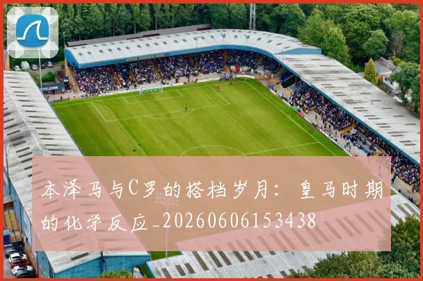 本泽马与C罗的搭档岁月:皇马时期的化学反应_20260606153438