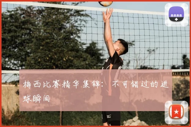 梅西比赛精华集锦：不可错过的进球瞬间