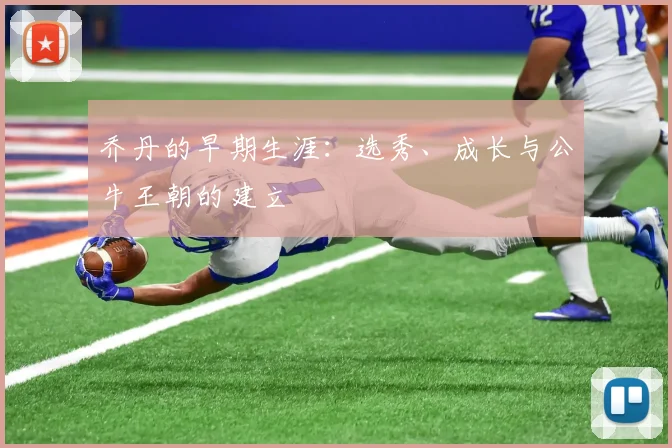 乔丹的早期生涯：选秀、成长与公牛王朝的建立