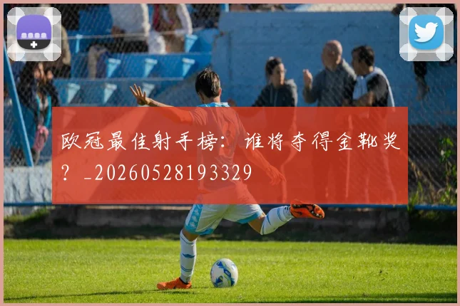 欧冠最佳射手榜：谁将夺得金靴奖？_20260528193329