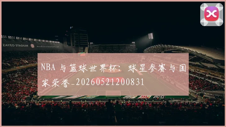 NBA 与篮球世界杯：球星参赛与国家荣誉_20260521200831