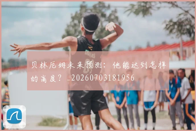 贝林厄姆未来预测:他能达到怎样的高度?_20260703181956