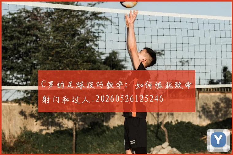 C罗的足球技巧教学:如何练就致命射门和过人_20260526125246