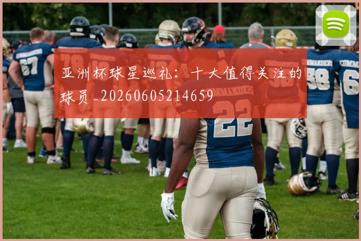 亚洲杯球星巡礼:十大值得关注的球员_20260605214659