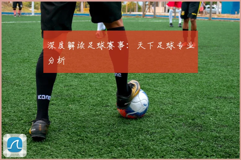 深度解读足球赛事：天下足球专业分析