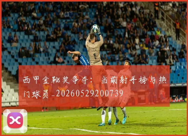 西甲金靴奖争夺：当前射手榜与热门球员_20260529200739