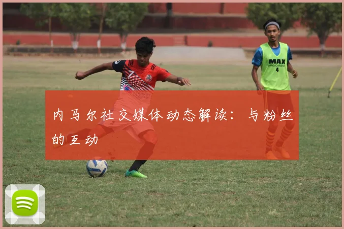 内马尔社交媒体动态解读：与粉丝的互动