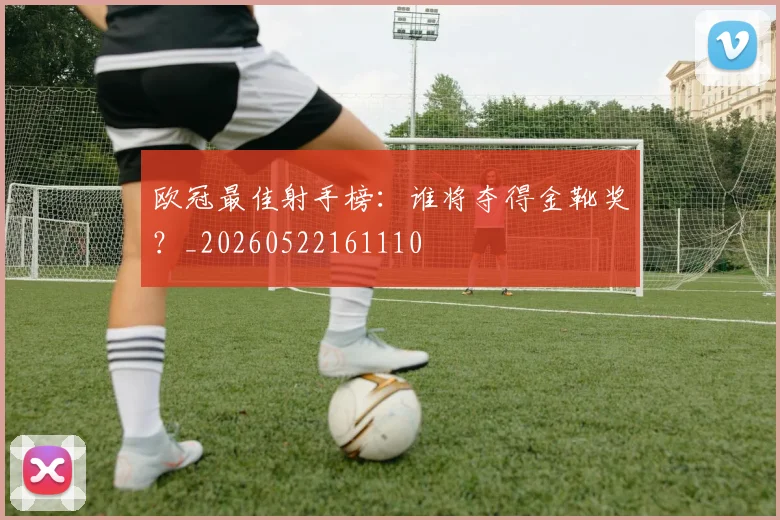 欧冠最佳射手榜：谁将夺得金靴奖？_20260522161110