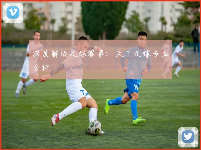 深度解读足球赛事:天下足球专业分析