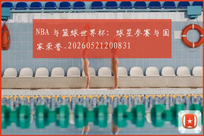 NBA 与篮球世界杯:球星参赛与国家荣誉_20260521200831