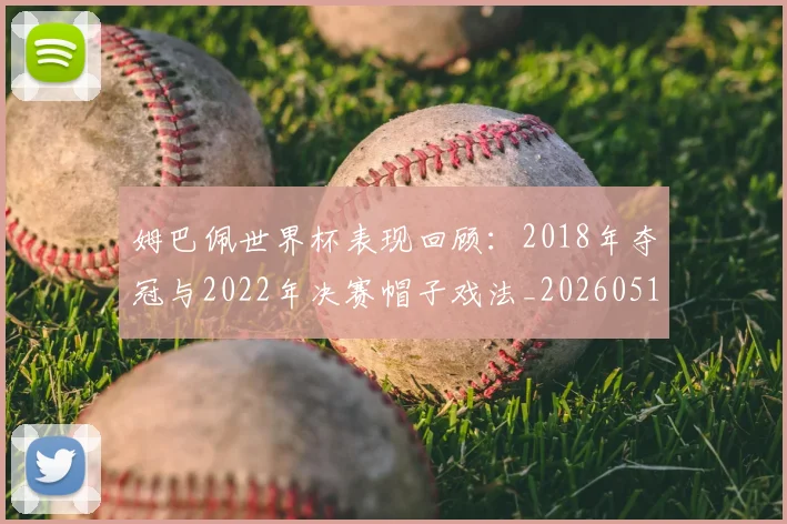 姆巴佩世界杯表现回顾：2018年夺冠与2022年决赛帽子戏法_20260517124725