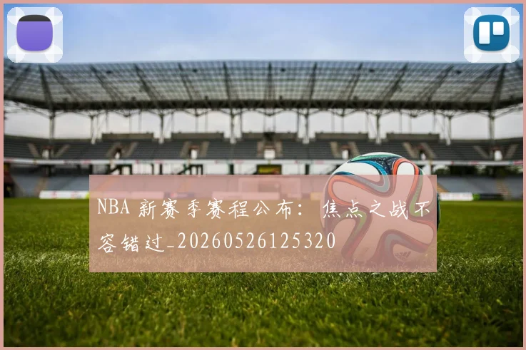NBA 新赛季赛程公布：焦点之战不容错过_20260526125320