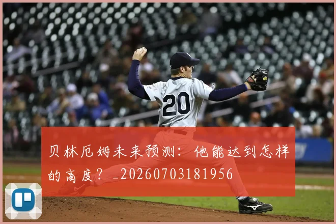 贝林厄姆未来预测：他能达到怎样的高度？_20260703181956