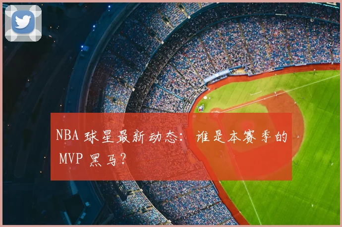 NBA 球星最新动态:谁是本赛季的 MVP 黑马?