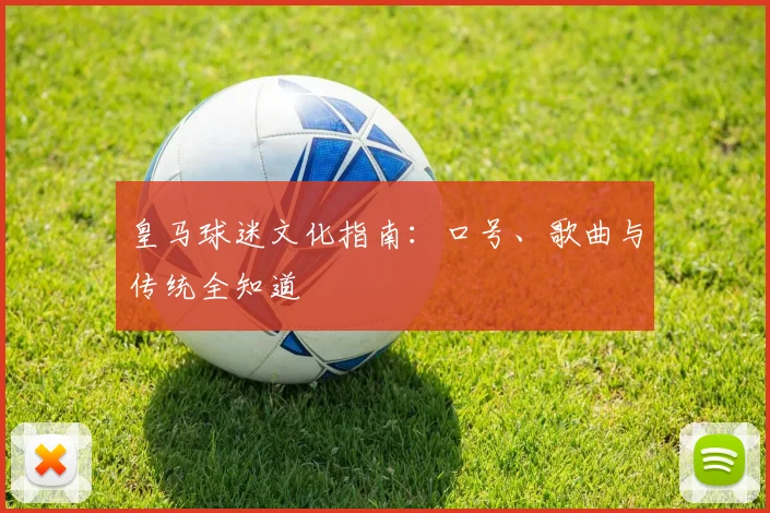 皇马球迷文化指南：口号、歌曲与传统全知道