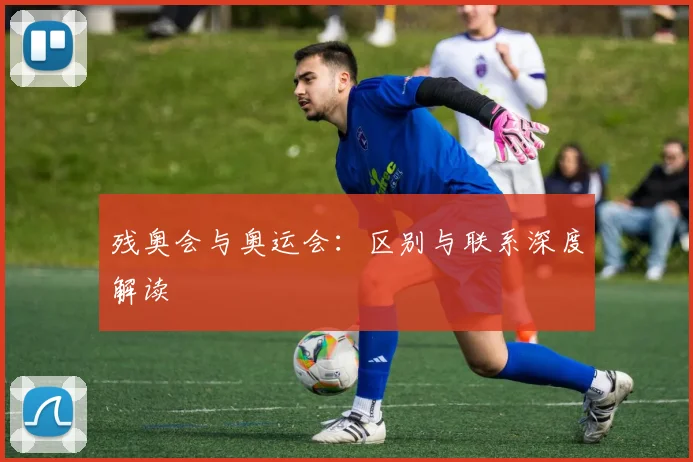 残奥会与奥运会:区别与联系深度解读