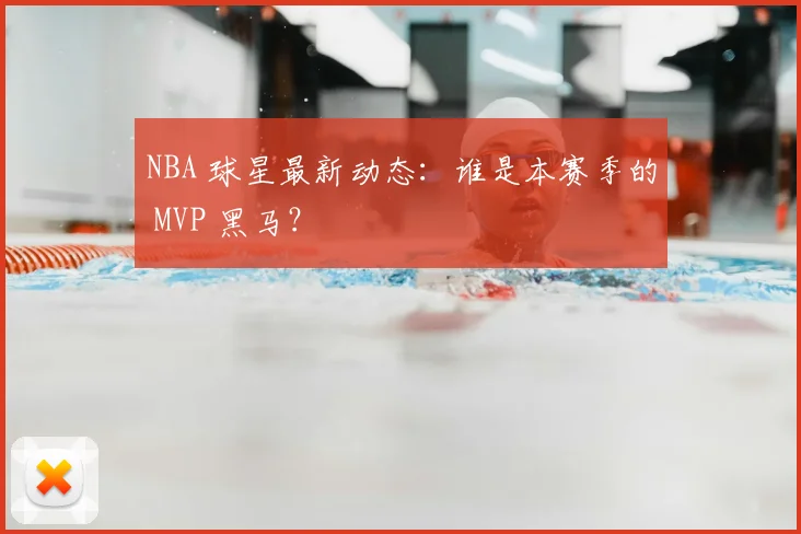 NBA 球星最新动态：谁是本赛季的 MVP 黑马？