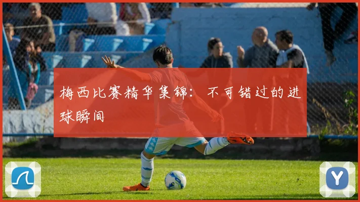 梅西比赛精华集锦:不可错过的进球瞬间